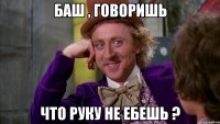 баш , говоришь что руку не ебешь ?