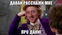 давай расскажи мне про даню