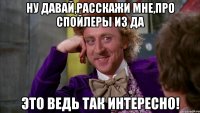 ну давай,расскажи мне,про спойлеры из да это ведь так интересно!