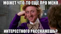 может что-то еще про меня интерестного расскажешь?