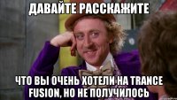 давайте расскажите что вы очень хотели на trance fusion, но не получилось