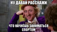 ну давай расскажи что начнёшь заниматься спортом