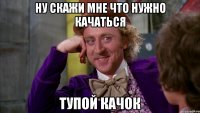 ну скажи мне что нужно качаться тупой качок