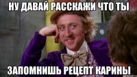 ну давай расскажи что ты запомнишь рецепт карины