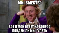 мы вместе? вот и мой ответ на вопрос пойдем ли мы гулять