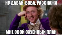 ну давай, боба, расскажи мне свой охуенный план