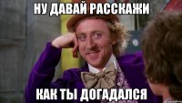 ну давай расскажи как ты догадался