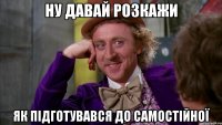 ну давай розкажи як підготувався до самостійної