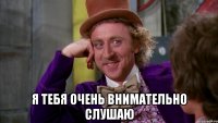  я тебя очень внимательно слушаю