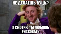 не делаешь буць? я смотрю ты любишь рисковать