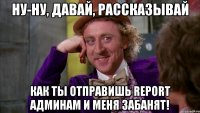 ну-ну, давай, рассказывай как ты отправишь report админам и меня забанят!