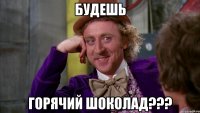 будешь горячий шоколад???