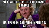 văd că feliciti pe totu cu hramul orasului hai spune-mi câti ani o împlinit el azi