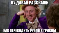 ну давай расскажи как переводить рубли в гривны