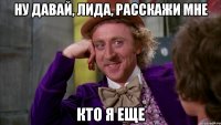 ну давай, лида, расскажи мне кто я еще