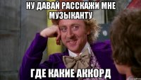 ну давай расскажи мне музыканту где какие аккорд