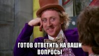  готов ответить на ваши вопросы
