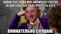 давай, расскажи мне, как много текстов за два года тебе надо прочесть к егэ. внимательно слушаю.
