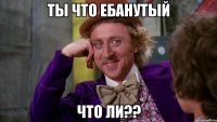 ты что ебанутый что ли??