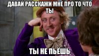 давай расскажи мне про то что ты ты не пьёшь