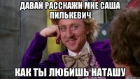 давай расскажи мне саша пилькевич как ты любишь наташу