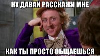 ну давай расскажи мне как ты просто общаешься