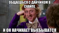 общаешься с данчиком в скайпе и он начинает выебыватся