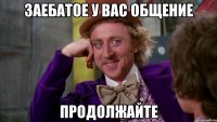 заебатое у вас общение продолжайте