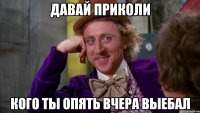 давай приколи кого ты опять вчера выебал