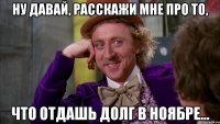 ну давай, расскажи мне про то, что отдашь долг в ноябре...