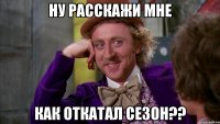 ну расскажи мне как откатал сезон??