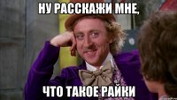 ну расскажи мне, что такое райки