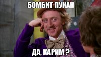 бомбит пукан да, карим ?