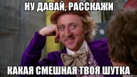 ну давай, расскажи какая смешная твоя шутка