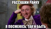 расскажи райку я посмеюсь, так и быть