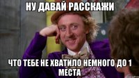 ну давай расскажи что тебе не хватило немного до 1 места