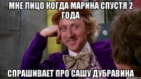 мне лицо когда марина спустя 2 года спрашивает про сашу дубравина