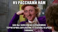 ну расскажи нам как вы залезли на охраняемую территорию,скрывалиь от охраны и брали тайники...