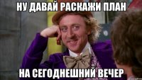 ну давай раскажи план на сегоднешний вечер