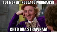 tot monent kogda tq ponimajesh chto ona strawnaja