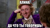 алина. да что ты говоришь!