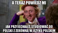 a teraz powiedz mi jak przyjechałeś studiować do polski z zerówką w języku polskim
