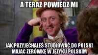 a teraz powiedz mi jak przyjechałeś studiować do polski mając zerówkę w języku polskim