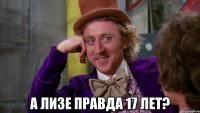  а лизе правда 17 лет?