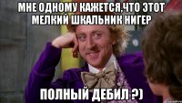 мне одному кажется,что этот мелкий шкальник нигер полный дебил ?)