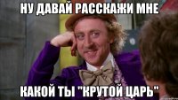 ну давай расскажи мне какой ты "крутой царь"