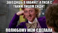 заходишь в кабинет а лиза с таким лицом сидит полюбому мем сделала