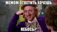 мемом ответить хочешь небось?