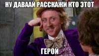 ну даваай расскажи кто этот герой
