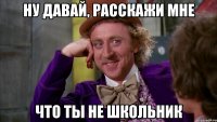 ну давай, расскажи мне что ты не школьник